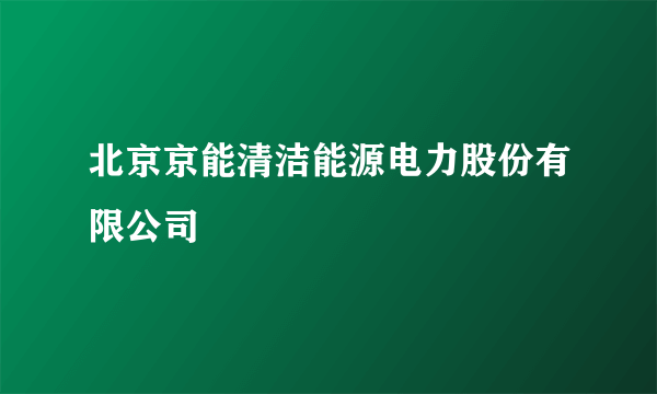 北京京能清洁能源电力股份有限公司