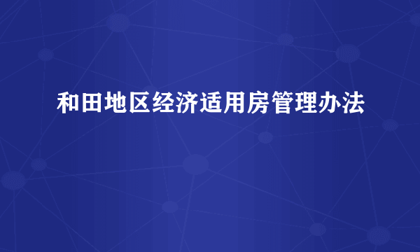 和田地区经济适用房管理办法