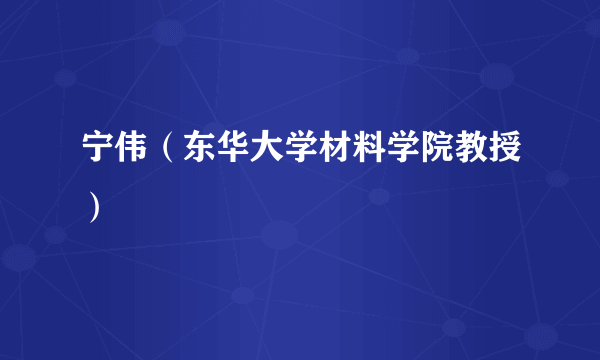 宁伟（东华大学材料学院教授）