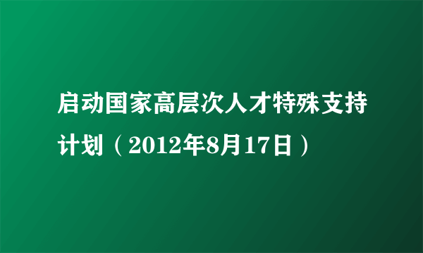 启动国家高层次人才特殊支持计划（2012年8月17日）