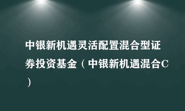 中银新机遇灵活配置混合型证券投资基金（中银新机遇混合C）