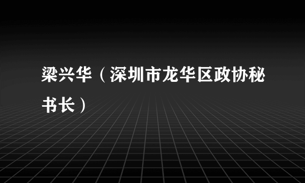 梁兴华（深圳市龙华区政协秘书长）