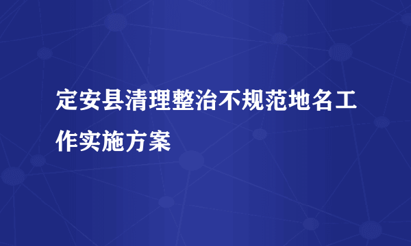 定安县清理整治不规范地名工作实施方案