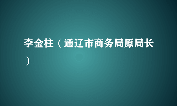 李金柱（通辽市商务局原局长）