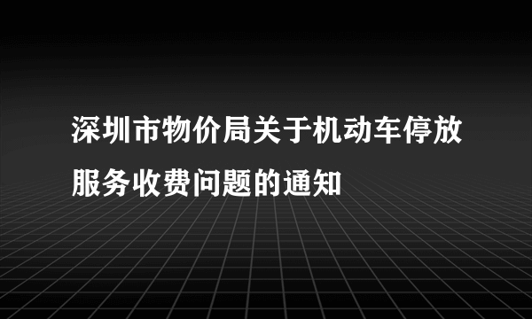 深圳市物价局关于机动车停放服务收费问题的通知