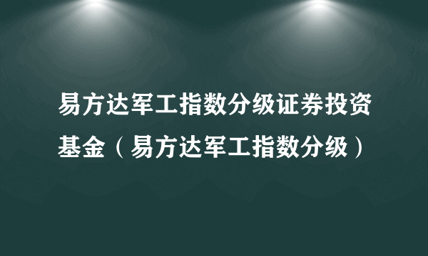 易方达军工指数分级证券投资基金（易方达军工指数分级）