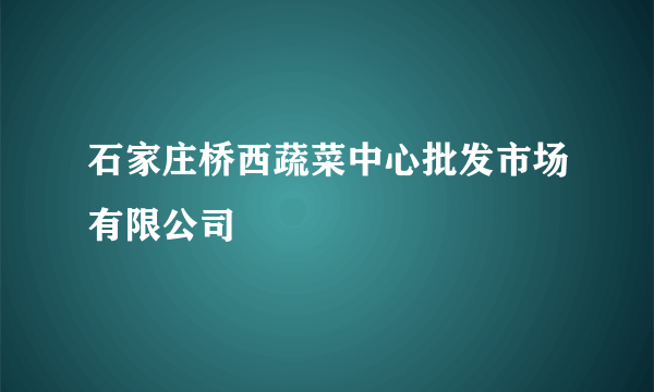 石家庄桥西蔬菜中心批发市场有限公司