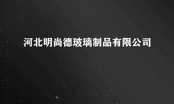 河北明尚德玻璃制品有限公司