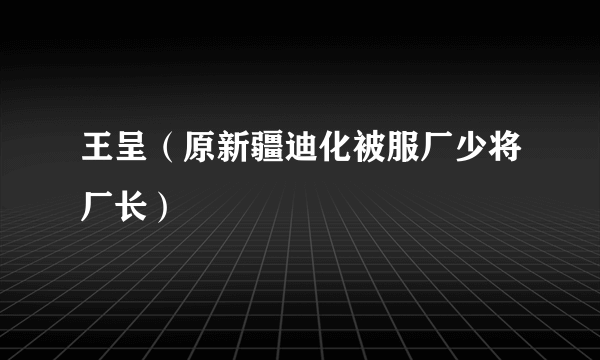 王呈（原新疆迪化被服厂少将厂长）