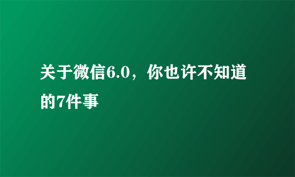 关于微信6.0，你也许不知道的7件事