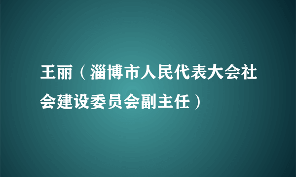 王丽（淄博市人民代表大会社会建设委员会副主任）