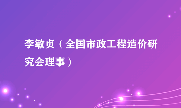 李敏贞（全国市政工程造价研究会理事）