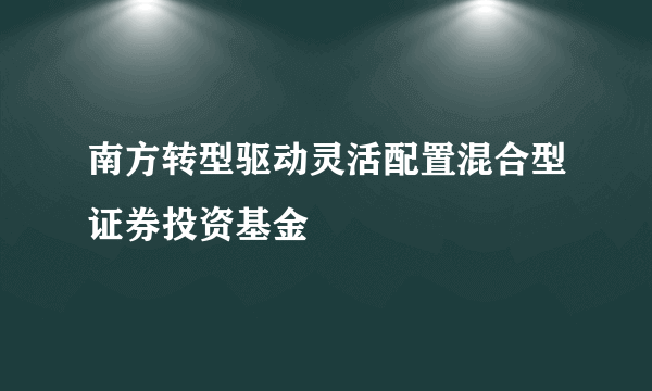 南方转型驱动灵活配置混合型证券投资基金