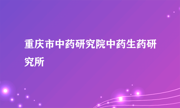 重庆市中药研究院中药生药研究所