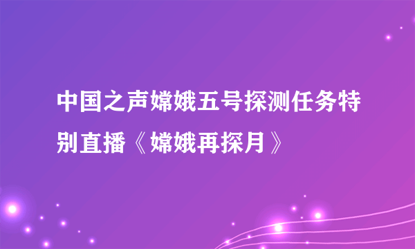 中国之声嫦娥五号探测任务特别直播《嫦娥再探月》