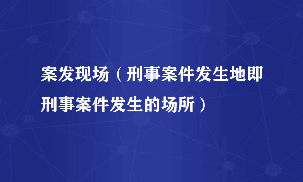 案发现场（刑事案件发生地即刑事案件发生的场所）