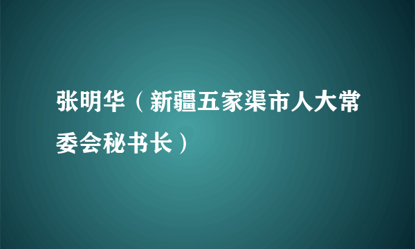 张明华（新疆五家渠市人大常委会秘书长）