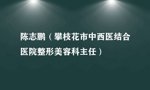 陈志鹏（攀枝花市中西医结合医院整形美容科主任）