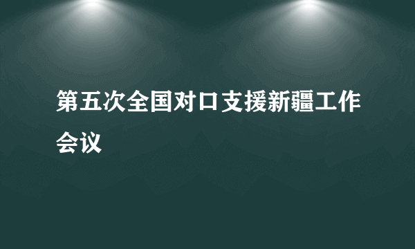 第五次全国对口支援新疆工作会议