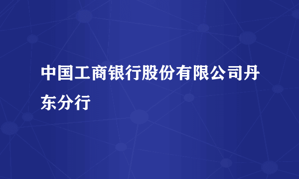 中国工商银行股份有限公司丹东分行