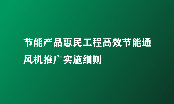 节能产品惠民工程高效节能通风机推广实施细则