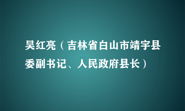 吴红亮（吉林省白山市靖宇县委副书记、人民政府县长）