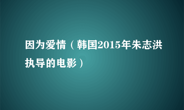 因为爱情（韩国2015年朱志洪执导的电影）