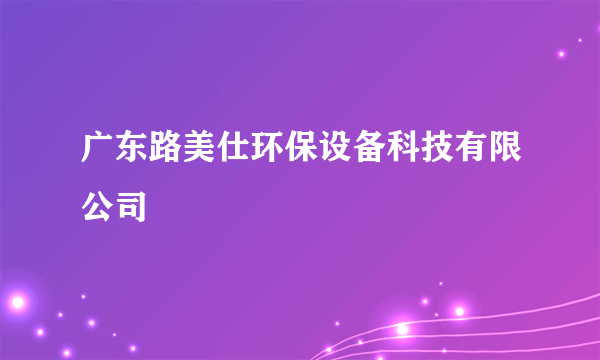 广东路美仕环保设备科技有限公司