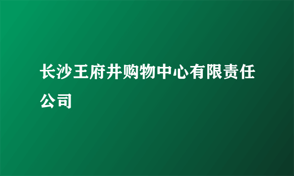 长沙王府井购物中心有限责任公司