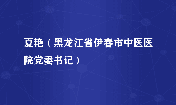 夏艳（黑龙江省伊春市中医医院党委书记）