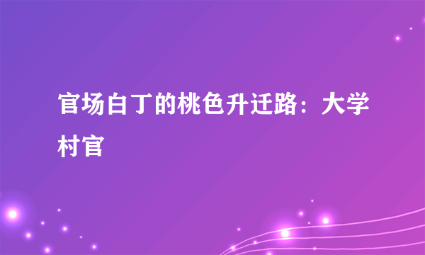 官场白丁的桃色升迁路：大学村官