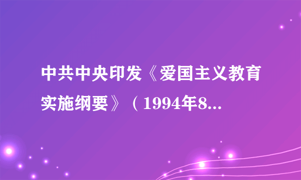 中共中央印发《爱国主义教育实施纲要》（1994年8月23日）