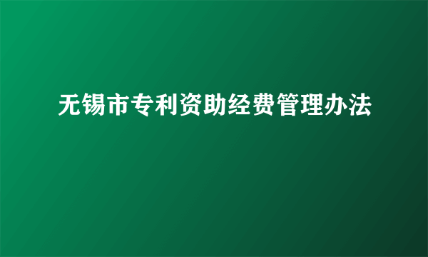 无锡市专利资助经费管理办法