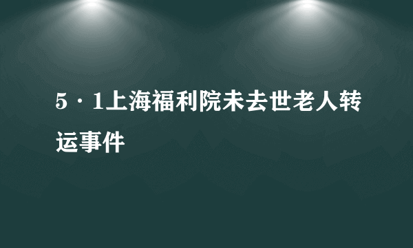 5·1上海福利院未去世老人转运事件