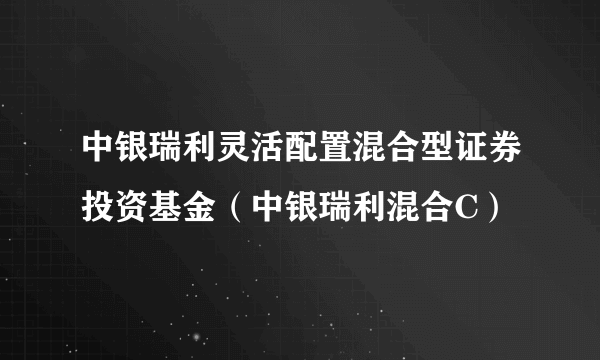 中银瑞利灵活配置混合型证券投资基金（中银瑞利混合C）