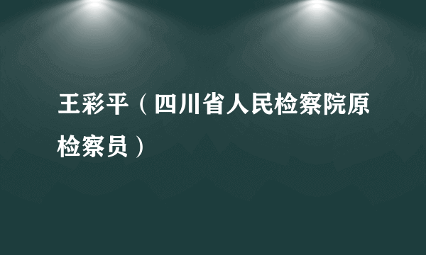 王彩平（四川省人民检察院原检察员）