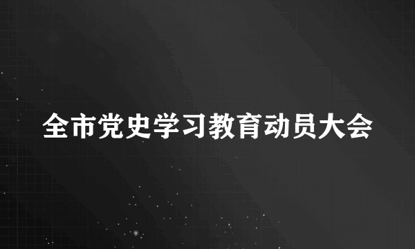 全市党史学习教育动员大会