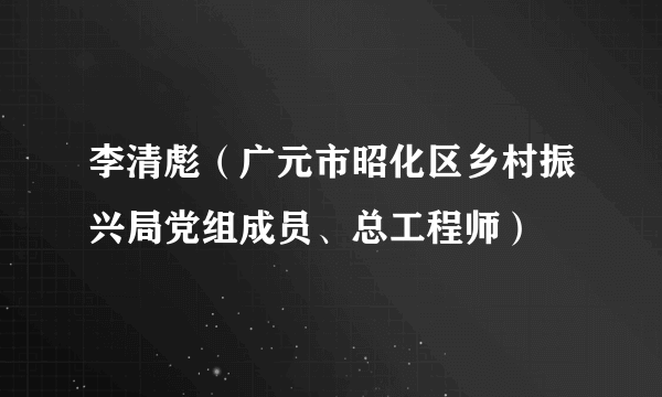 李清彪（广元市昭化区乡村振兴局党组成员、总工程师）