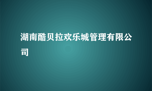 湖南酷贝拉欢乐城管理有限公司