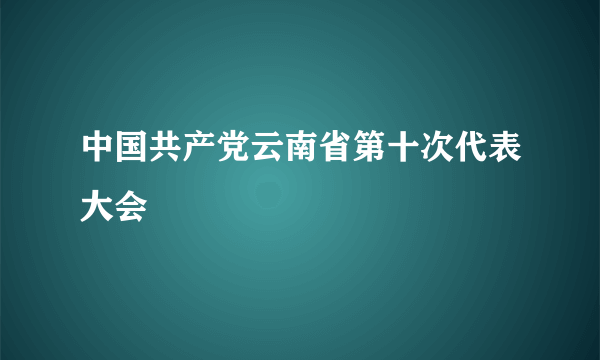 中国共产党云南省第十次代表大会