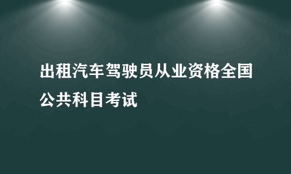 出租汽车驾驶员从业资格全国公共科目考试