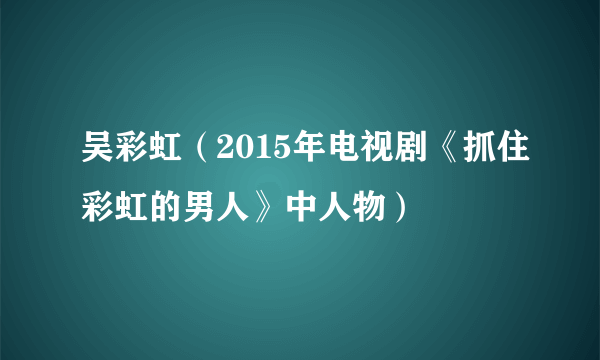 吴彩虹（2015年电视剧《抓住彩虹的男人》中人物）