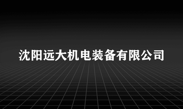 沈阳远大机电装备有限公司