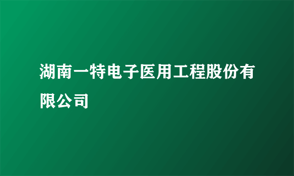 湖南一特电子医用工程股份有限公司