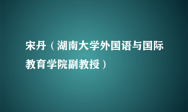 宋丹（湖南大学外国语与国际教育学院副教授）