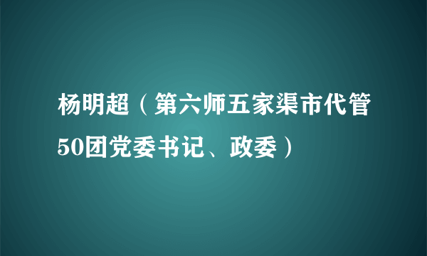 杨明超（第六师五家渠市代管50团党委书记、政委）