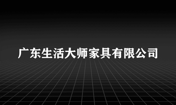 广东生活大师家具有限公司