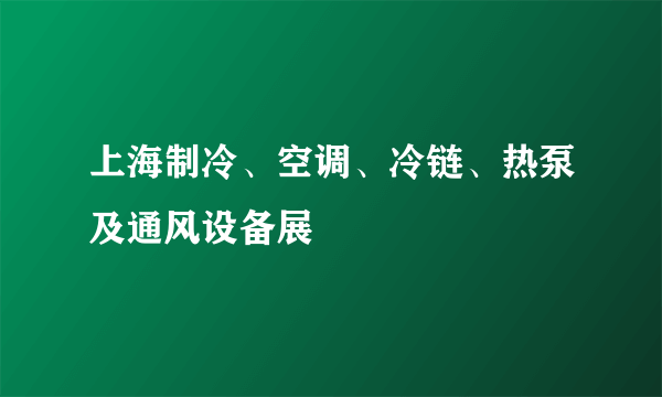 上海制冷、空调、冷链、热泵及通风设备展