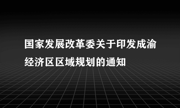 国家发展改革委关于印发成渝经济区区域规划的通知