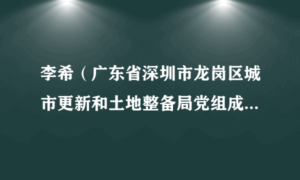 李希（广东省深圳市龙岗区城市更新和土地整备局党组成员、副局长）